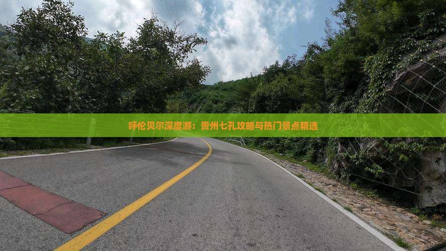 呼伦贝尔深度游：贵州七孔攻略与热门景点精选