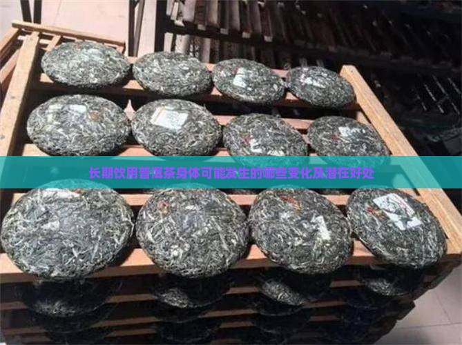 长期饮用普洱茶身体可能发生的哪些变化及潜在好处
