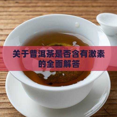 关于普洱茶是否含有激素的全面解答