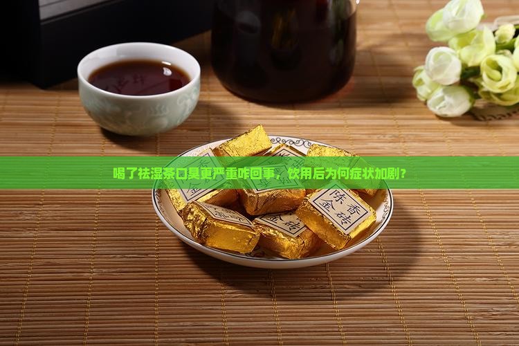 喝了祛湿茶口臭更严重咋回事，饮用后为何症状加剧？