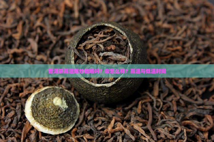 普洱茶高温爆炒能喝吗？会怎么样？高温与低温时间