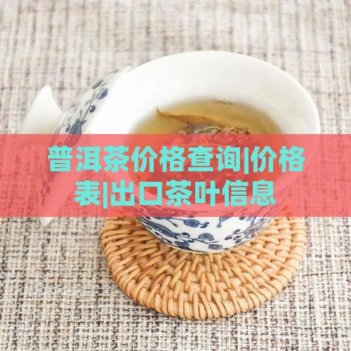 普洱茶价格查询|价格表|出口茶叶信息