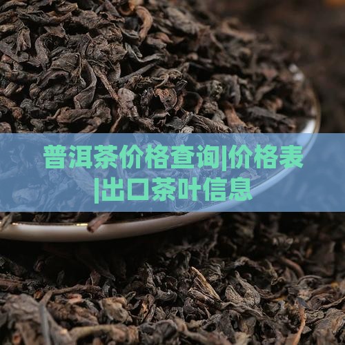 普洱茶价格查询|价格表|出口茶叶信息
