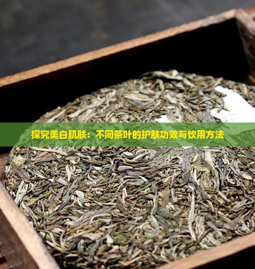 探究美白肌肤：不同茶叶的护肤功效与饮用方法