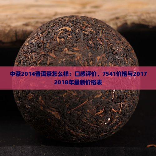 中茶2014普洱茶怎么样：口感评价、7541价格与20172018年最新价格表
