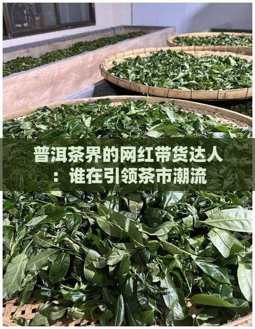 普洱茶界的网红带货达人：谁在引领茶市潮流