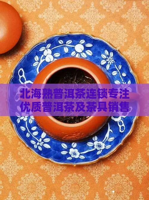 北海熟普洱茶连锁专注优质普洱茶及茶具销售
