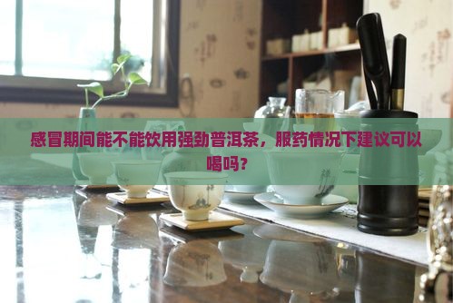 感冒期间能不能饮用强劲普洱茶，服药情况下建议可以喝吗？
