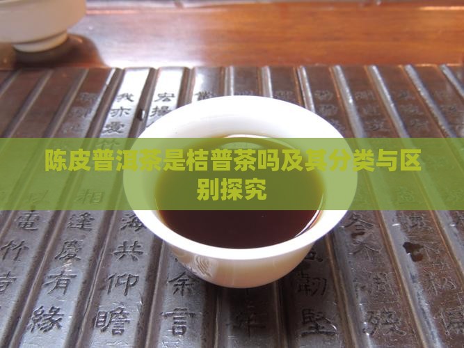 陈皮普洱茶是桔普茶吗及其分类与区别探究