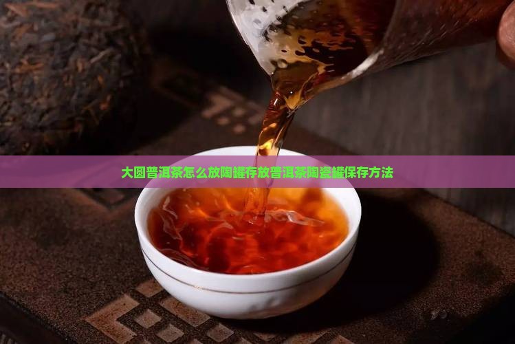 大圆普洱茶怎么放陶罐存放普洱茶陶瓷罐保存方法