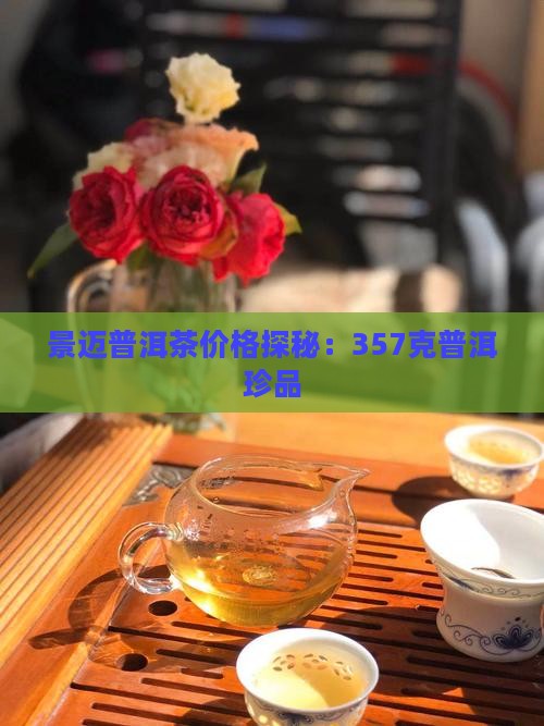 景迈普洱茶价格探秘：357克普洱珍品