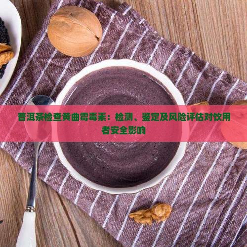 普洱茶检查黄曲霉毒素：检测、鉴定及风险评估对饮用者安全影响