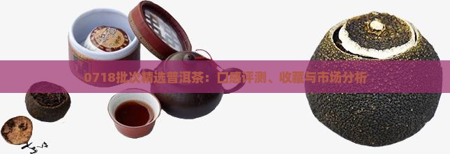 0718批次精选普洱茶：口感评测、收藏与市场分析