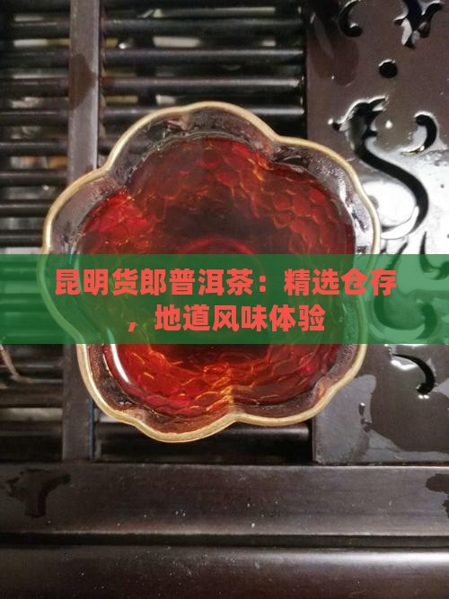 昆明货郎普洱茶：精选仓存，地道风味体验