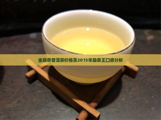 金藤条普洱茶价格及2015年藤条王口感分析