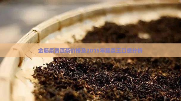 金藤条普洱茶价格及2015年藤条王口感分析