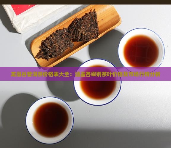 龙凰谷普洱茶价格表大全：涵盖各级别茶叶价格及市场行情分析