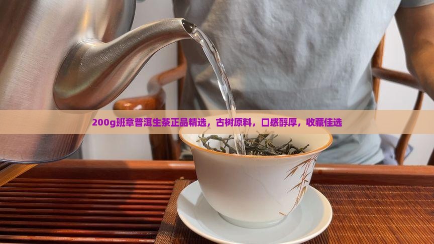 200g班章普洱生茶正品精选，古树原料，口感醇厚，收藏佳选