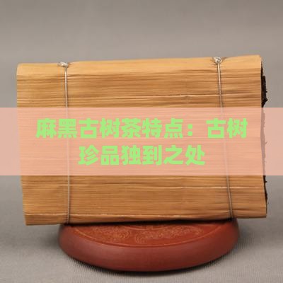 麻黑古树茶特点：古树珍品独到之处