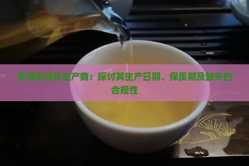 普洱茶没有生产商：探讨其生产日期、保质期及缺失的合规性