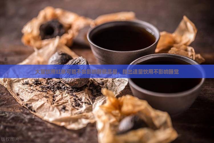 大量饮用红茶可能不会影响睡眠质量，指出适量饮用不影响睡觉