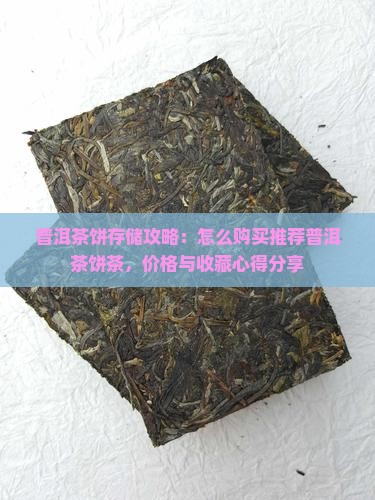 普洱茶饼存储攻略：怎么购买推荐普洱茶饼茶，价格与收藏心得分享