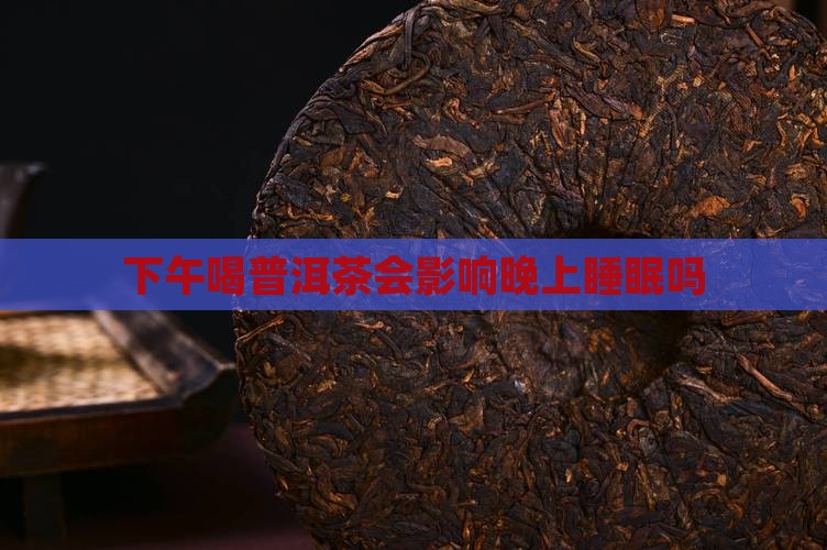 下午喝普洱茶会影响晚上睡眠吗