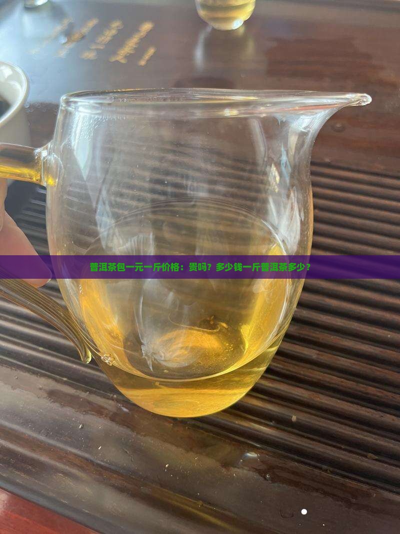 普洱茶包一元一斤价格：贵吗？多少钱一斤普洱茶多少？