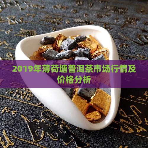 2019年薄荷塘普洱茶市场行情及价格分析