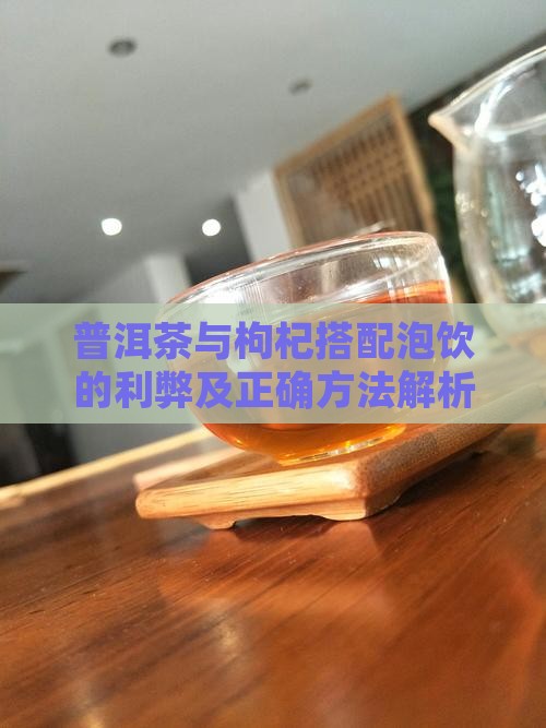普洱茶与枸杞搭配泡饮的利弊及正确方法解析