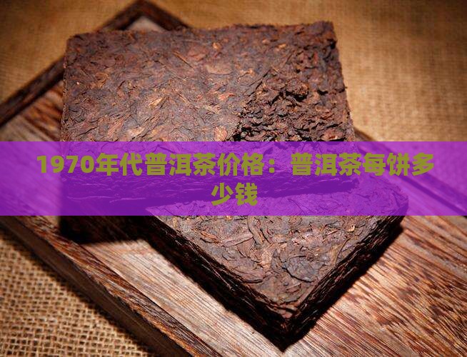 1970年代普洱茶价格：普洱茶每饼多少钱