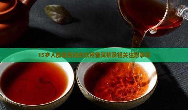 15岁人群是否适合饮用普洱茶及相关注意事项