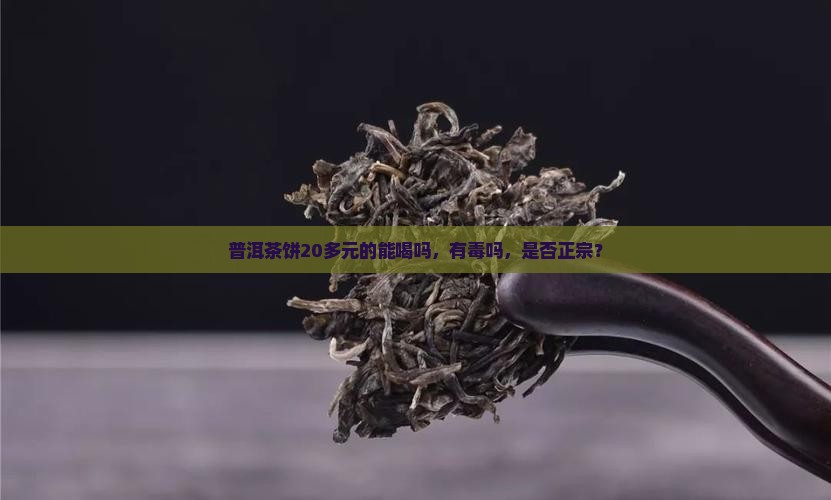 普洱茶饼20多元的能喝吗，有毒吗，是否正宗？