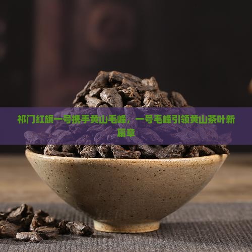 祁门红旗一号携手黄山毛峰，一号毛峰引领黄山茶叶新篇章