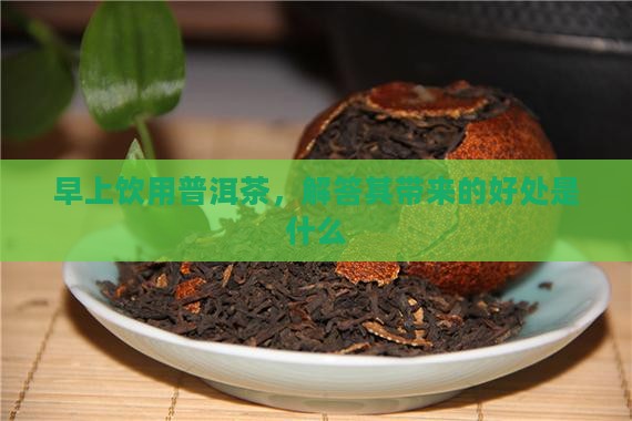早上饮用普洱茶，解答其带来的好处是什么