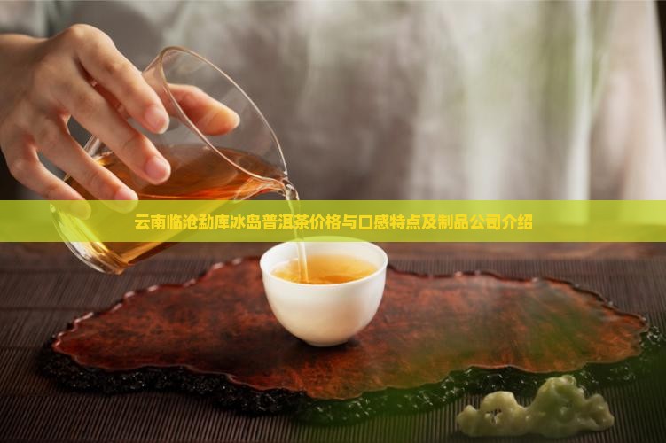 云南临沧勐库冰岛普洱茶价格与口感特点及制品公司介绍