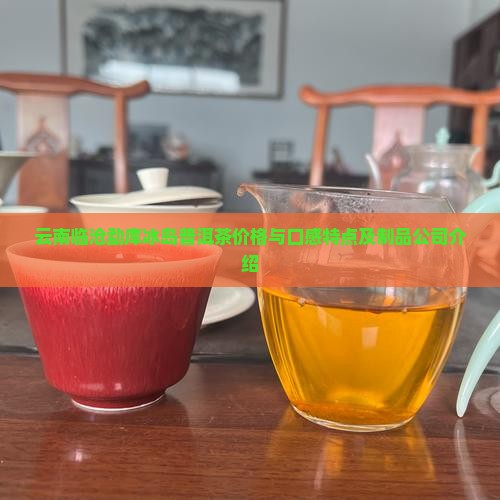 云南临沧勐库冰岛普洱茶价格与口感特点及制品公司介绍