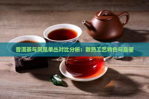 普洱茶与凤凰单丛对比分析：散熟工艺特色与品鉴
