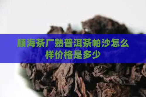 顺海茶厂熟普洱茶帕沙怎么样价格是多少
