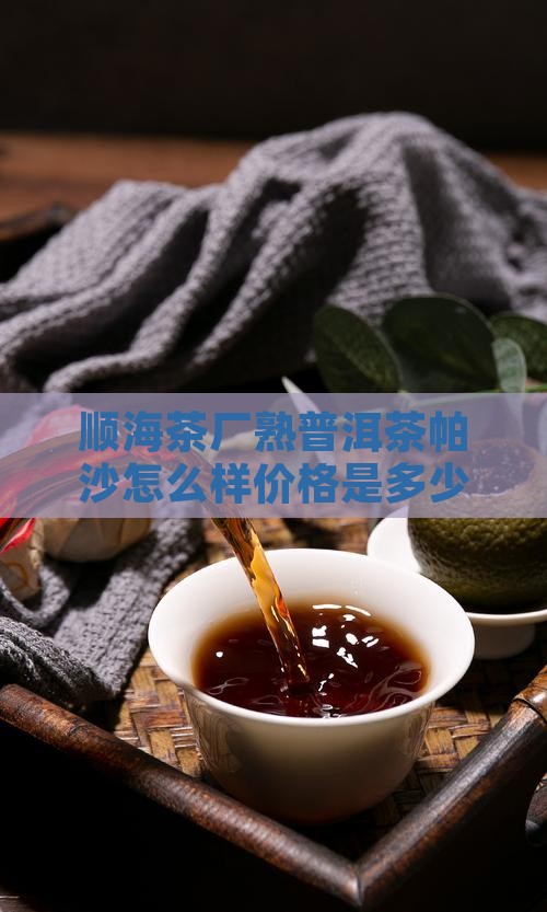 顺海茶厂熟普洱茶帕沙怎么样价格是多少