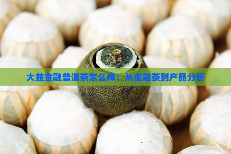 大益金融普洱茶怎么样：从金融茶到产品分析
