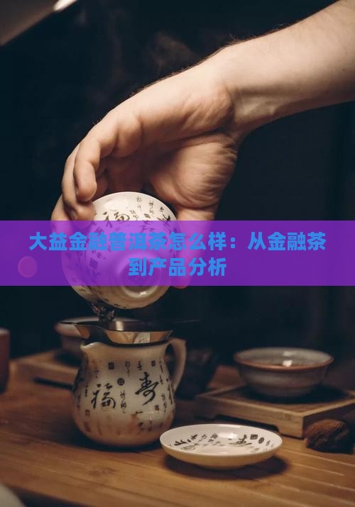 大益金融普洱茶怎么样：从金融茶到产品分析
