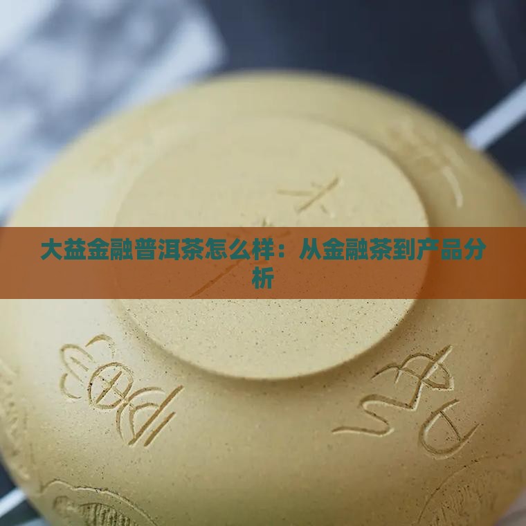 大益金融普洱茶怎么样：从金融茶到产品分析