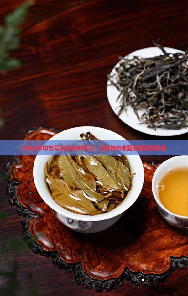2006年中吉号冰岛古树茶王：珍稀年份收藏级普洱茶品鉴