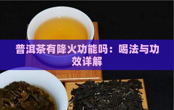 普洱茶有降火功能吗：喝法与功效详解