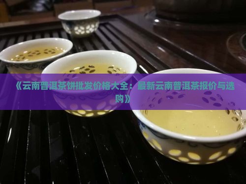 《云南普洱茶饼批发价格大全:最新云南普洱茶报价与选购》 《云南普洱茶饼批发价格大全:最新云南普洱茶报价与选购》