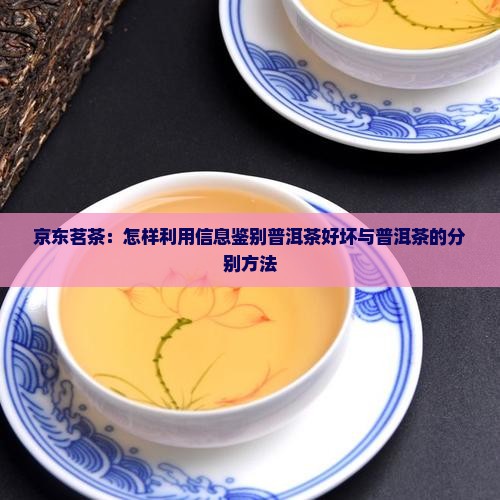 京东茗茶：怎样利用信息鉴别普洱茶好坏与普洱茶的分别方法