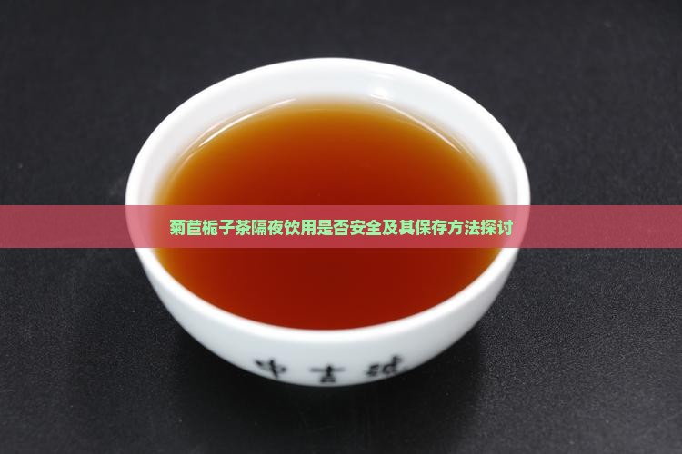 菊苣栀子茶隔夜饮用是否安全及其保存方法探讨
