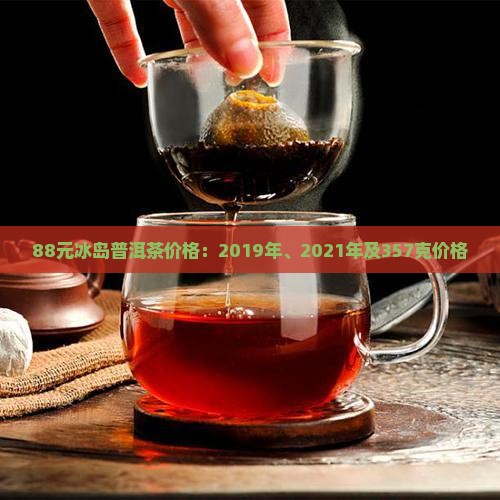 88元冰岛普洱茶价格：2019年、2021年及357克价格