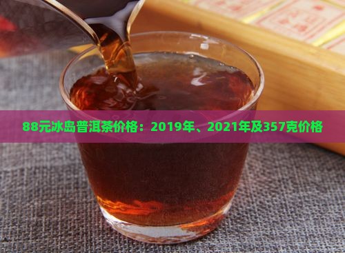88元冰岛普洱茶价格：2019年、2021年及357克价格